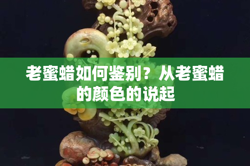 老蜜蠟如何鑒別？從老蜜蠟的顏色的說起
