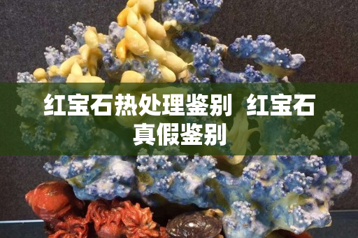 紅寶石熱處理鑒別  紅寶石真假鑒別