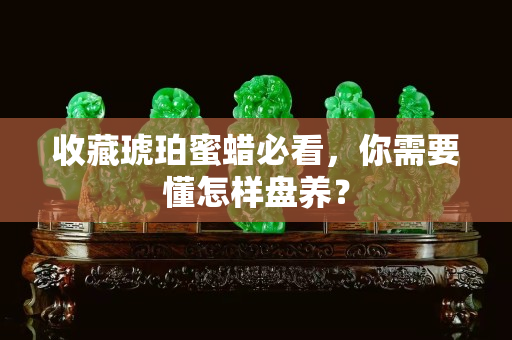 收藏琥珀蜜蠟必看，你需要懂怎樣盤養？
