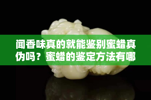 聞香味真的就能鑒別蜜蠟真偽嗎？蜜蠟的鑒定方法有哪些
