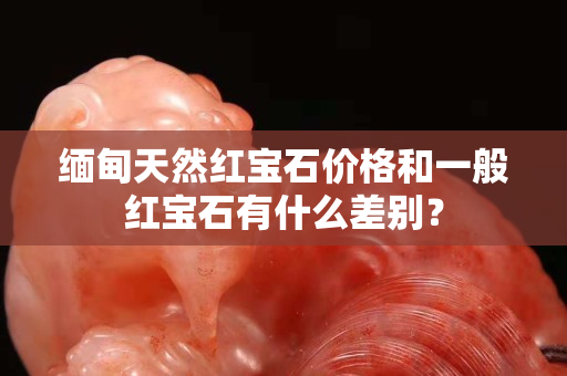 緬甸天然紅寶石價(jià)格和一般紅寶石有什么差別？