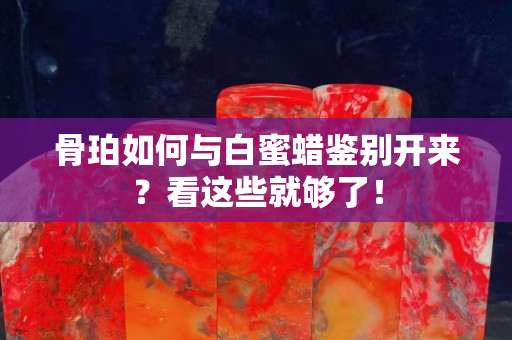 骨珀如何與白蜜蠟鑒別開來？看這些就夠了！