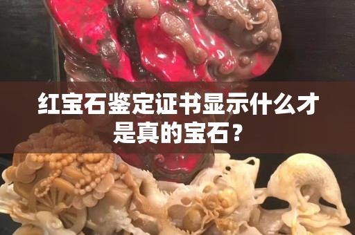 紅寶石鑒定證書顯示什么才是真的寶石？