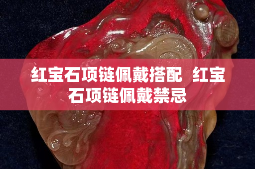 紅寶石項鏈佩戴搭配  紅寶石項鏈佩戴禁忌
