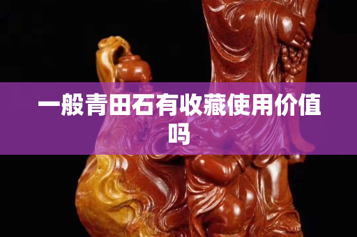 一般青田石有收藏使用價值嗎