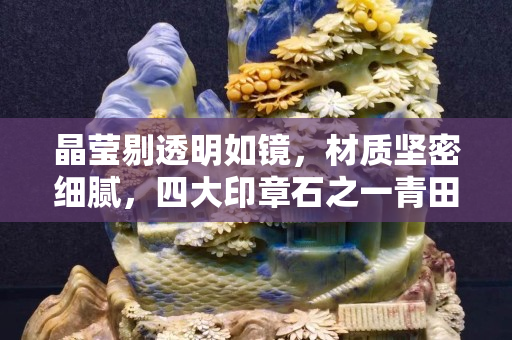 晶瑩剔透明如鏡，材質(zhì)堅(jiān)密細(xì)膩，四大印章石之一青田石