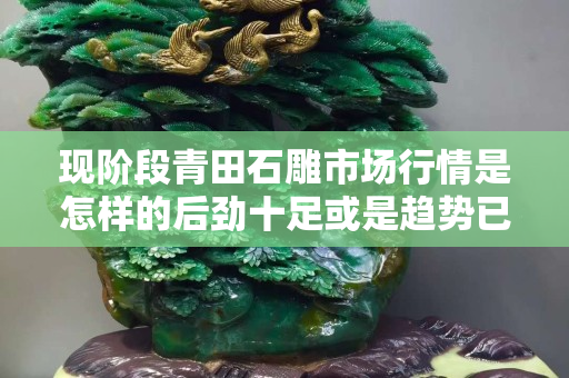 現階段青田石雕市場行情是怎樣的后勁十足或是趨勢已滅