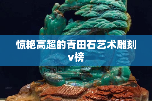 驚艷高超的青田石藝術(shù)雕刻v榜