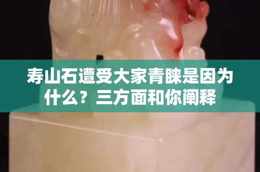 壽山石遭受大家青睞是因為什么？三方面和你闡釋