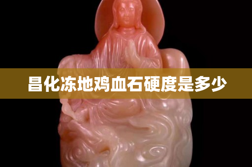 昌化凍地雞血石硬度是多少