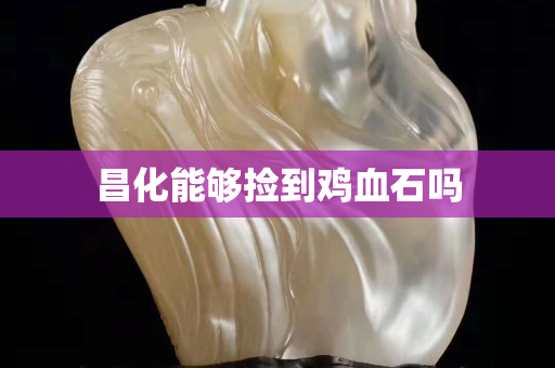 昌化能夠撿到雞血石嗎