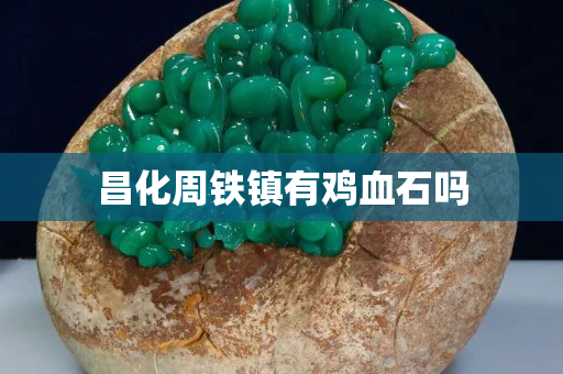 昌化周鐵鎮有雞血石嗎