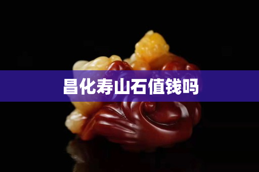 昌化壽山石值錢嗎