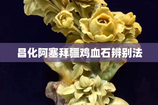 昌化阿塞拜疆雞血石辨別法