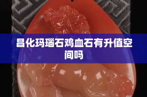 昌化瑪瑙石雞血石有升值空間嗎
