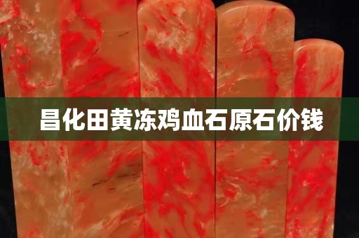 昌化田黃凍雞血石原石價錢