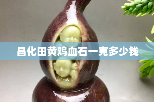 昌化田黃雞血石一克多少錢
