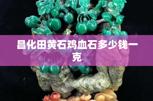 昌化田黃石雞血石多少錢一克