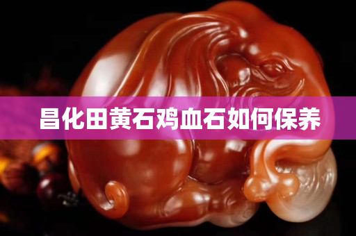昌化田黃石雞血石如何保養