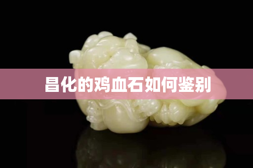 昌化的雞血石如何鑒別