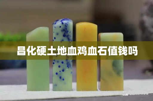 昌化硬土地血雞血石值錢嗎