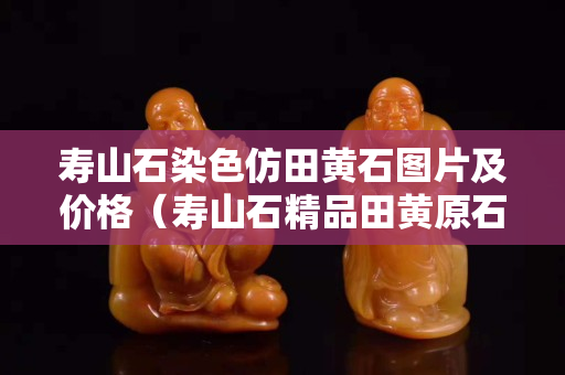 壽山石染色仿田黃石圖片及價格（壽山石精品田黃原石圖片）