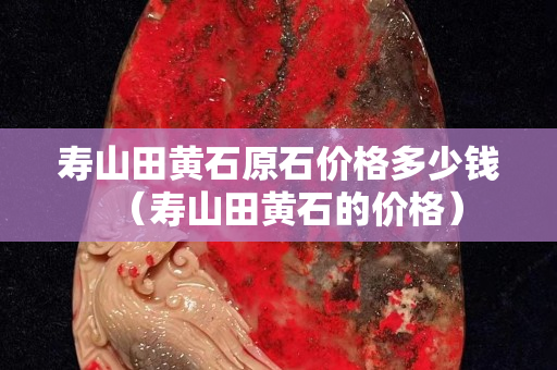 壽山田黃石原石價格多少錢（壽山田黃石的價格）