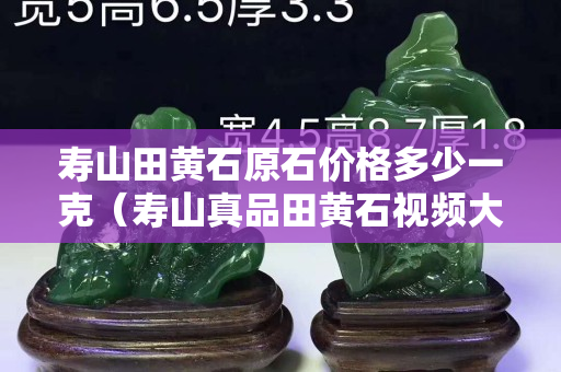 壽山田黃石原石價格多少一克（壽山真品田黃石視頻大全）