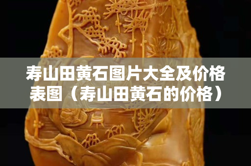 壽山田黃石圖片大全及價格表圖（壽山田黃石的價格）