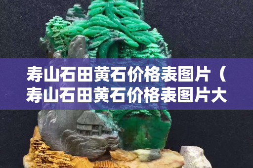 壽山石田黃石價格表圖片（壽山石田黃石價格表圖片大全）