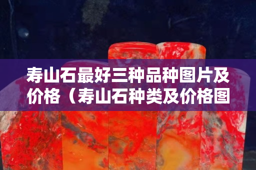 壽山石最好三種品種圖片及價格（壽山石種類及價格圖片及價格）