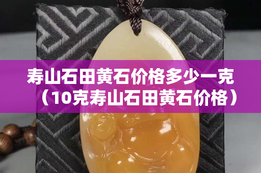 壽山石田黃石價格多少一克（10克壽山石田黃石價格）