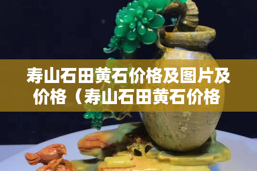 壽山石田黃石價(jià)格及圖片及價(jià)格（壽山石田黃石價(jià)格 鑒定）