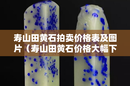 壽山田黃石拍賣價格表及圖片（壽山田黃石價格大幅下跌）