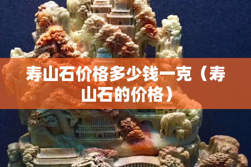 壽山石價格多少錢一克（壽山石的價格）