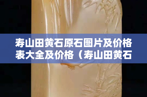 壽山田黃石原石圖片及價格表大全及價格（壽山田黃石的價格）