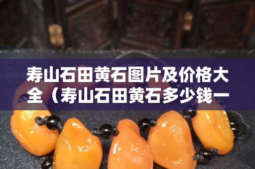 壽山石田黃石圖片及價(jià)格大全（壽山石田黃石多少錢一克）