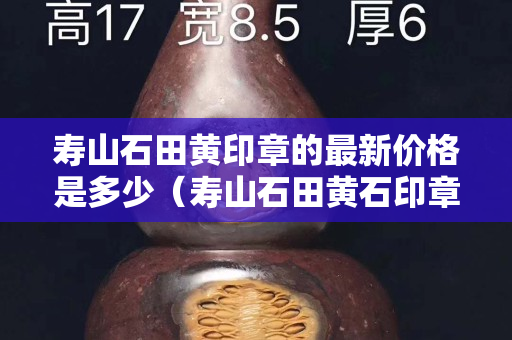 壽山石田黃印章的最新價(jià)格是多少（壽山石田黃石印章）