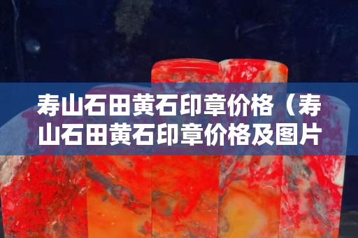 壽山石田黃石印章價(jià)格（壽山石田黃石印章價(jià)格及圖片）