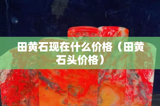 田黃石現(xiàn)在什么價格（田黃石頭價格）