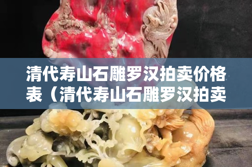 清代壽山石雕羅漢拍賣價格表（清代壽山石雕羅漢拍賣價格表圖片）