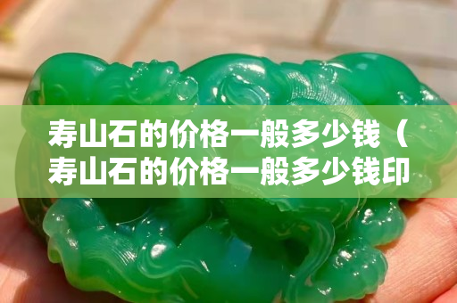 壽山石的價格一般多少錢（壽山石的價格一般多少錢印章）