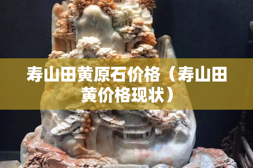 壽山田黃原石價格（壽山田黃價格現狀）