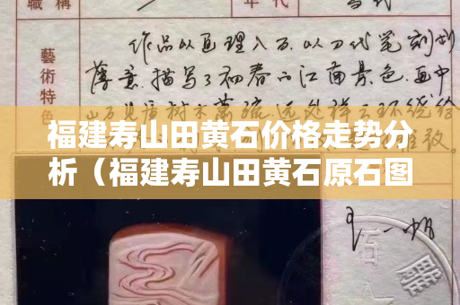 福建壽山田黃石價格走勢分析（福建壽山田黃石原石圖片）