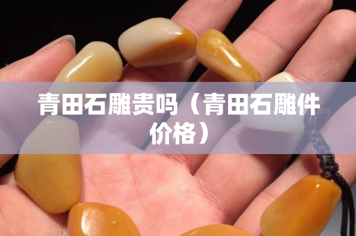 青田石雕貴嗎（青田石雕件價格）
