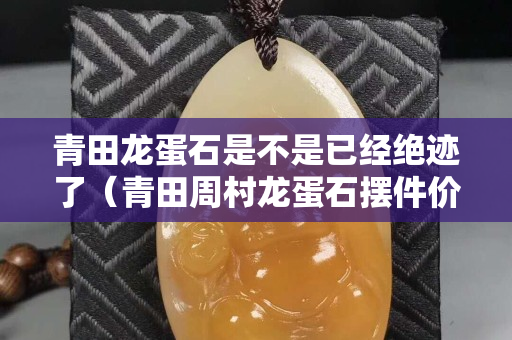青田龍蛋石是不是已經絕跡了（青田周村龍蛋石擺件價格）