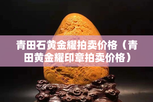 青田石黃金耀拍賣價格（青田黃金耀印章拍賣價格）