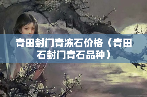 青田封門青凍石價格（青田石封門青石品種）
