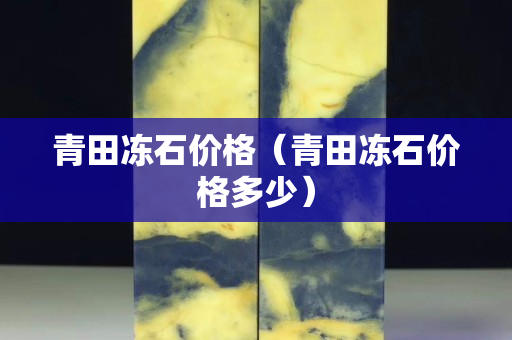 青田凍石價格（青田凍石價格多少）