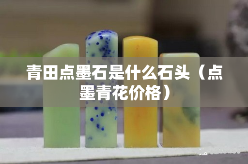 青田點墨石是什么石頭（點墨青花價格）